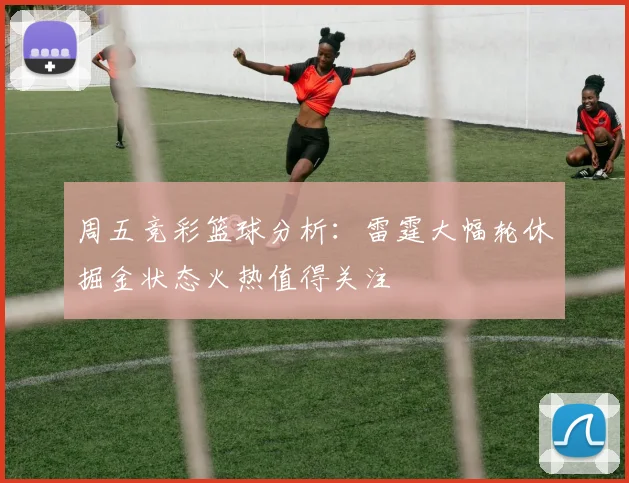 周五竞彩篮球分析：雷霆大幅轮休掘金状态火热值得关注