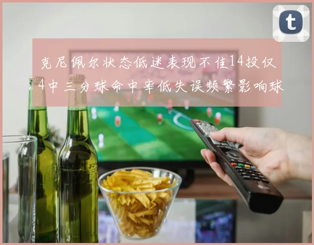 克尼佩尔状态低迷表现不佳14投仅4中三分球命中率低失误频繁影响球队表现