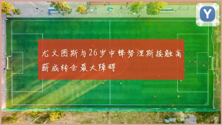 尤文图斯与26岁中锋努涅斯接触高薪成转会最大障碍