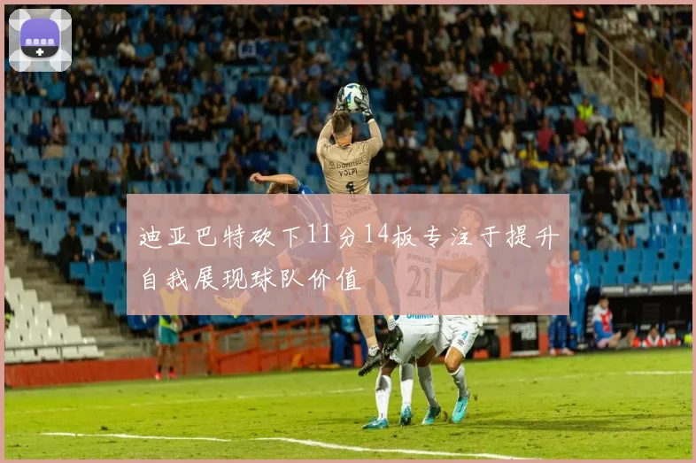 迪亚巴特砍下11分14板专注于提升自我展现球队价值