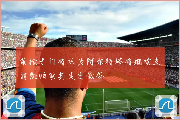 前枪手门将认为阿尔特塔将继续支持凯帕助其走出低谷