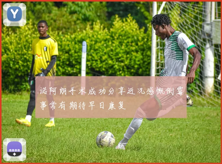 诺阿朗手术成功分享近况感慨倒霉事常有期待早日康复