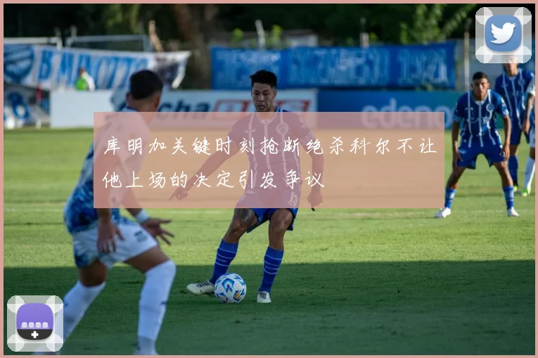 库明加关键时刻抢断绝杀科尔不让他上场的决定引发争议