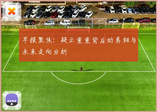早报聚焦：疑云重重背后的真相与未来走向分析