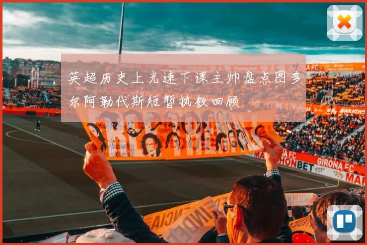 英超历史上光速下课主帅盘点图多尔阿勒代斯短暂执教回顾