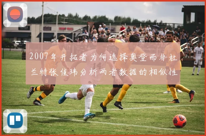 2007年开拓者为何选择奥登而非杜兰特张佳玮分析两者数据的相似性