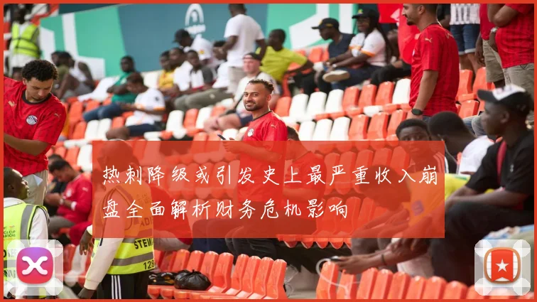 热刺降级或引发史上最严重收入崩盘全面解析财务危机影响