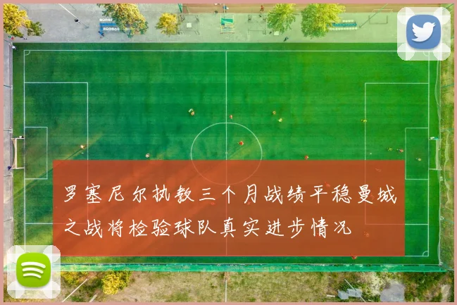 罗塞尼尔执教三个月战绩平稳曼城之战将检验球队真实进步情况