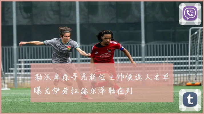 勒沃库森寻觅新任主帅候选人名单曝光伊劳拉赫尔泽勒在列
