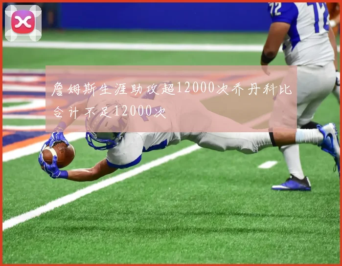 詹姆斯生涯助攻超12000次乔丹科比合计不足12000次