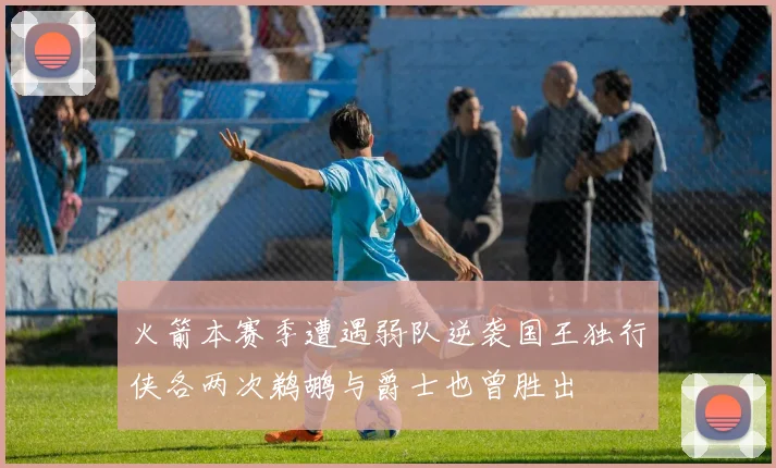 火箭本赛季遭遇弱队逆袭国王独行侠各两次鹈鹕与爵士也曾胜出