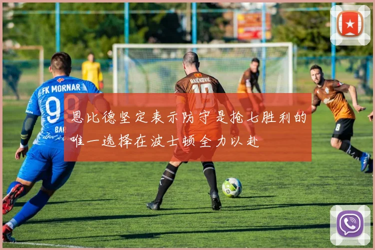 恩比德坚定表示防守是抢七胜利的唯一选择在波士顿全力以赴