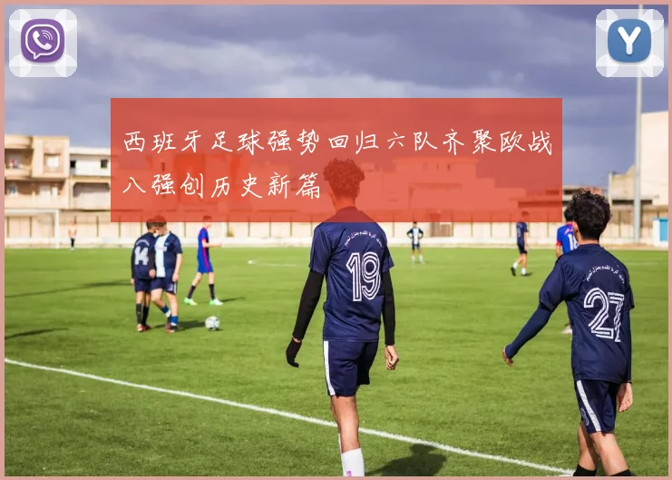 西班牙足球强势回归六队齐聚欧战八强创历史新篇
