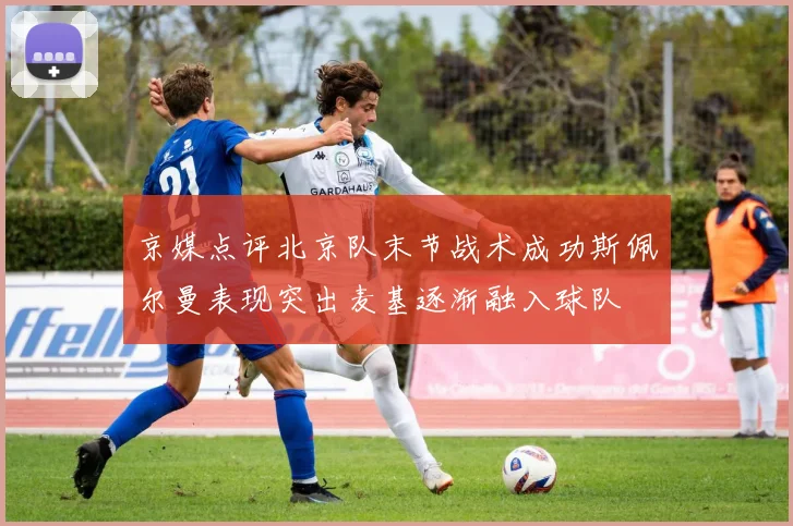 京媒点评北京队末节战术成功斯佩尔曼表现突出麦基逐渐融入球队