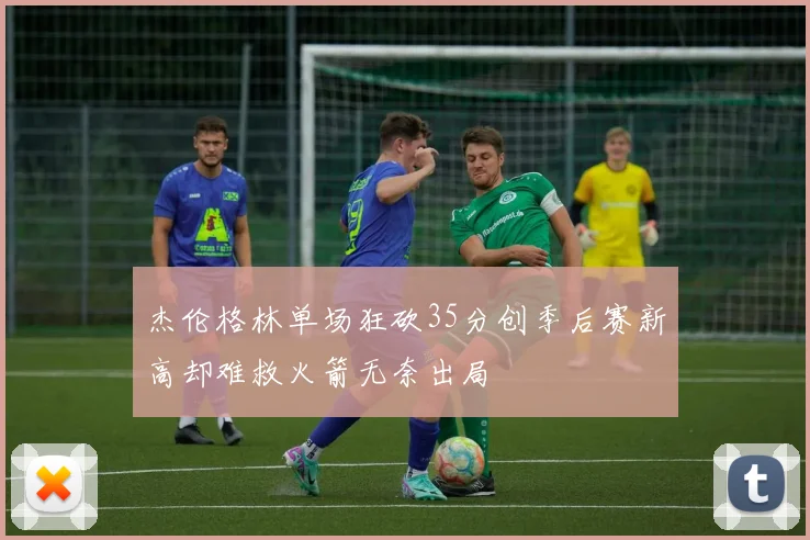 杰伦格林单场狂砍35分创季后赛新高却难救火箭无奈出局