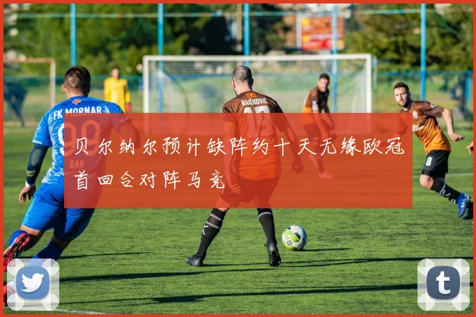贝尔纳尔预计缺阵约十天无缘欧冠首回合对阵马竞