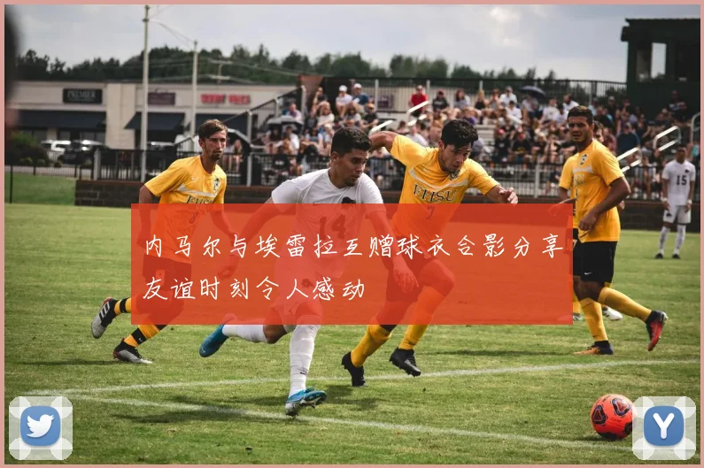 内马尔与埃雷拉互赠球衣合影分享友谊时刻令人感动