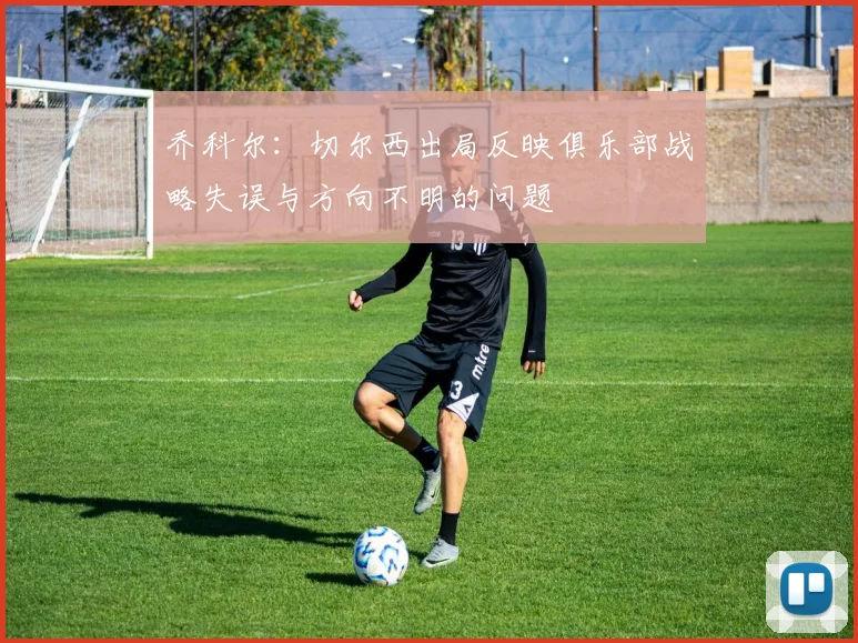 乔科尔：切尔西出局反映俱乐部战略失误与方向不明的问题