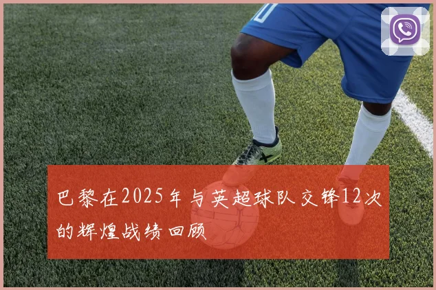 巴黎在2025年与英超球队交锋12次的辉煌战绩回顾