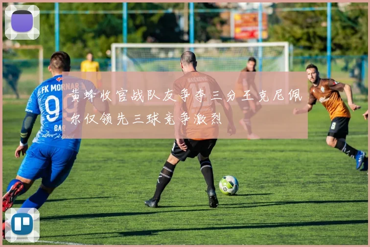 黄蜂收官战队友争夺三分王克尼佩尔仅领先三球竞争激烈