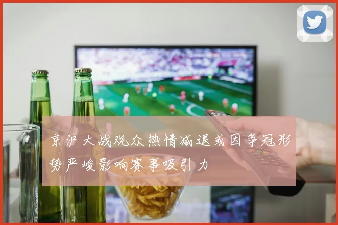 京沪大战观众热情减退或因争冠形势严峻影响赛事吸引力