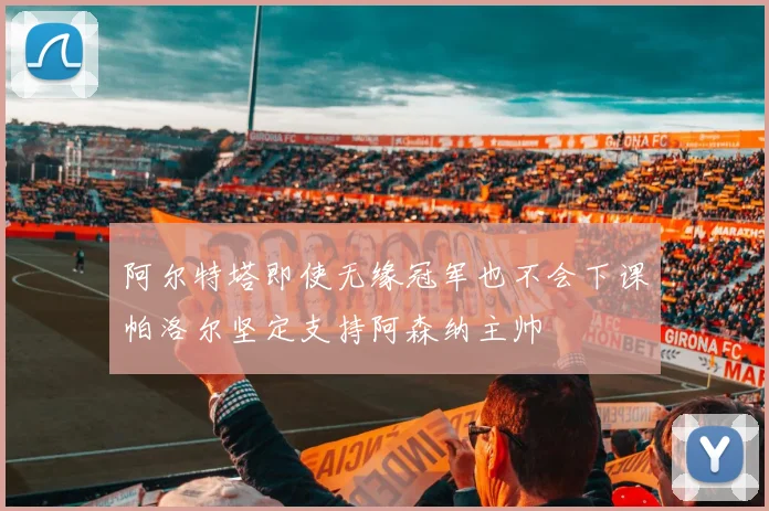 阿尔特塔即使无缘冠军也不会下课帕洛尔坚定支持阿森纳主帅