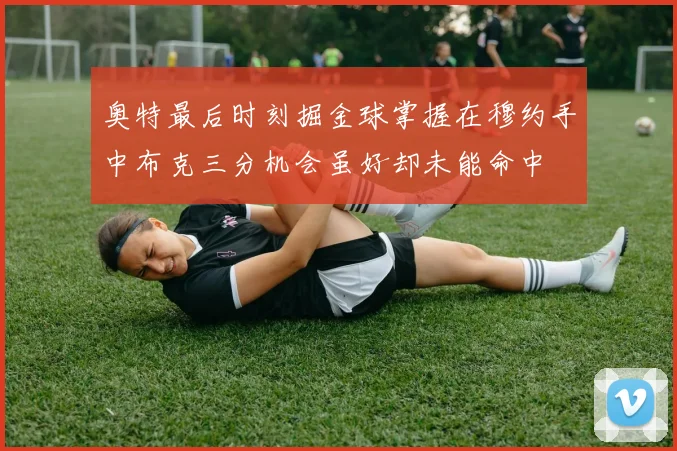 奥特最后时刻掘金球掌握在穆约手中布克三分机会虽好却未能命中