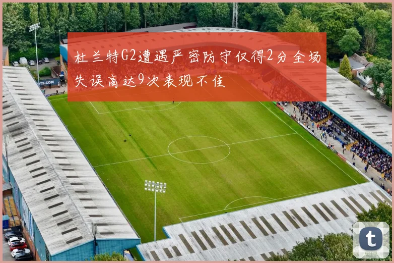杜兰特G2遭遇严密防守仅得2分全场失误高达9次表现不佳