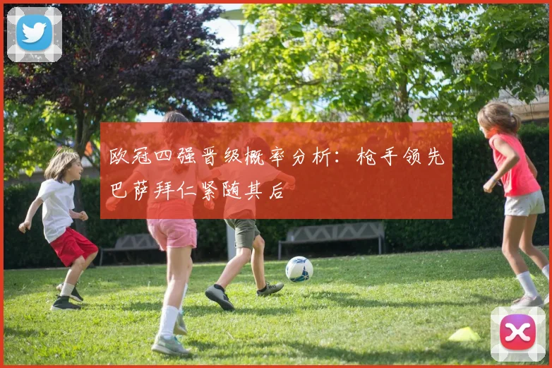 欧冠四强晋级概率分析：枪手领先巴萨拜仁紧随其后