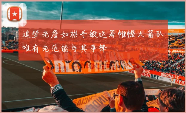 追梦老詹如棋手般运筹帷幄火箭队唯有老范能与其争锋