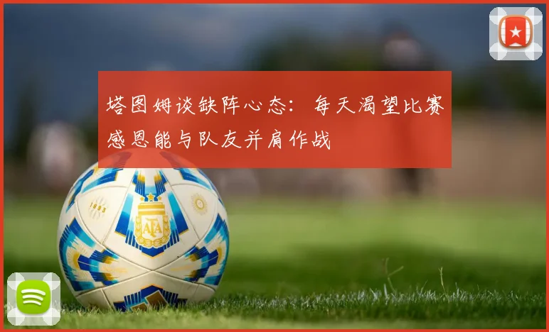 塔图姆谈缺阵心态：每天渴望比赛感恩能与队友并肩作战