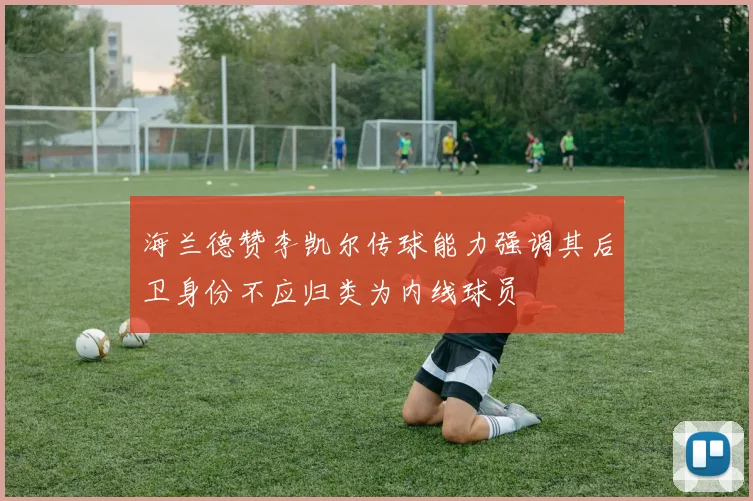 海兰德赞李凯尔传球能力强调其后卫身份不应归类为内线球员