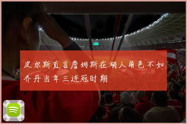 皮尔斯直言詹姆斯在湖人角色不如乔丹当年三连冠时期