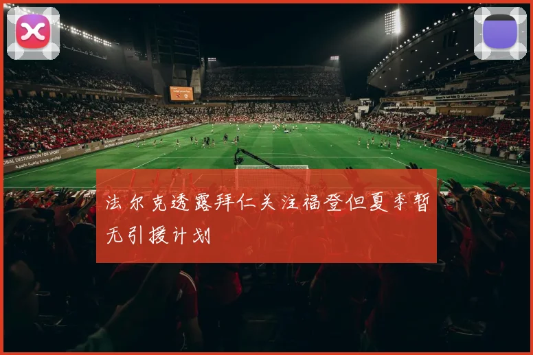 法尔克透露拜仁关注福登但夏季暂无引援计划