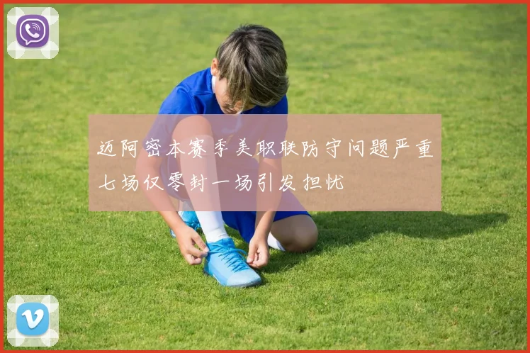 迈阿密本赛季美职联防守问题严重七场仅零封一场引发担忧