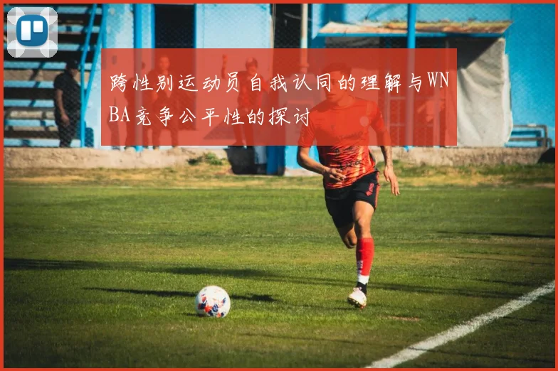 跨性别运动员自我认同的理解与WNBA竞争公平性的探讨