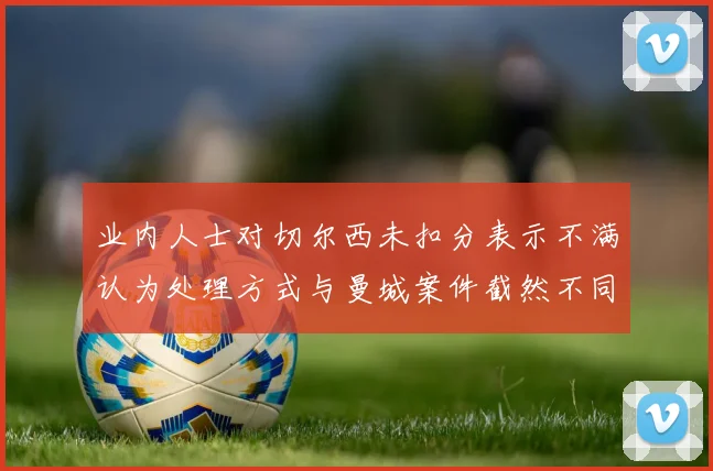 业内人士对切尔西未扣分表示不满认为处理方式与曼城案件截然不同