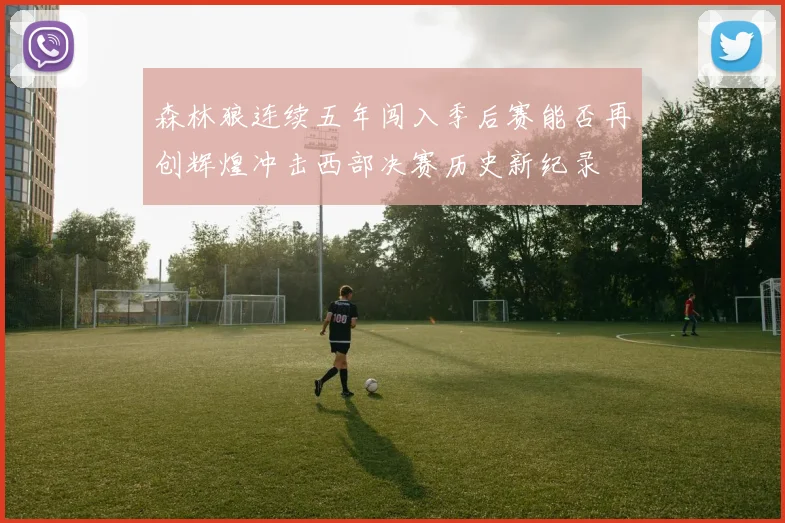 森林狼连续五年闯入季后赛能否再创辉煌冲击西部决赛历史新纪录