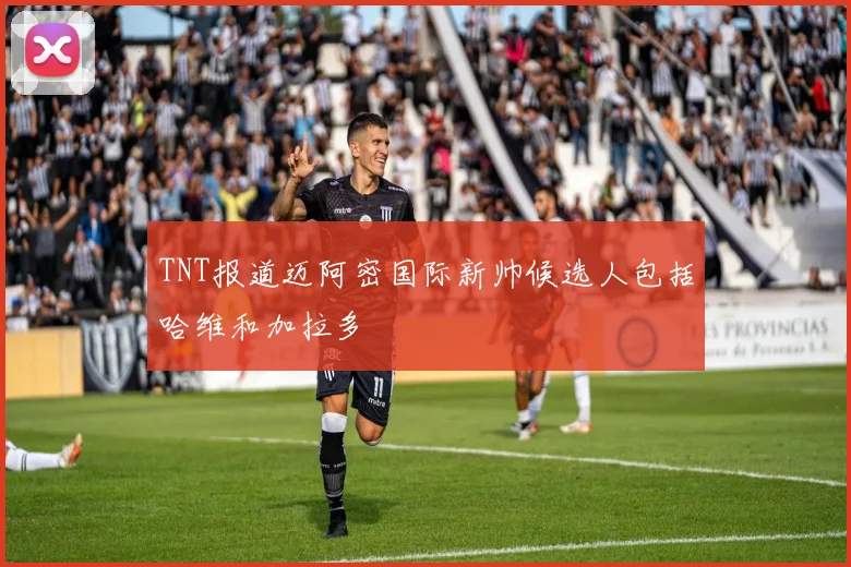 TNT报道迈阿密国际新帅候选人包括哈维和加拉多